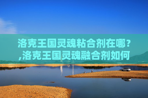 洛克王国灵魂粘合剂在哪？,洛克王国灵魂融合剂如何得