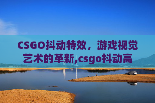 CSGO抖动特效，游戏视觉艺术的革新,csgo抖动高