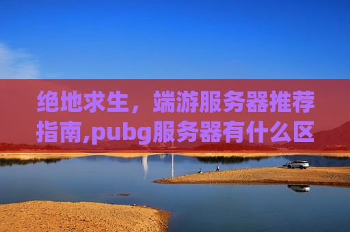 绝地求生，端游服务器推荐指南,pubg服务器有什么区别