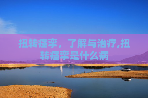 扭转痉挛，了解与治疗,扭转痉挛是什么病