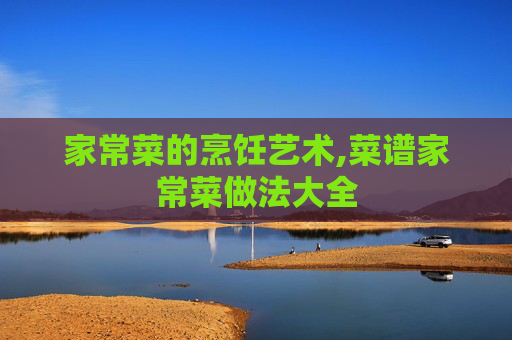 家常菜的烹饪艺术,菜谱家常菜做法大全