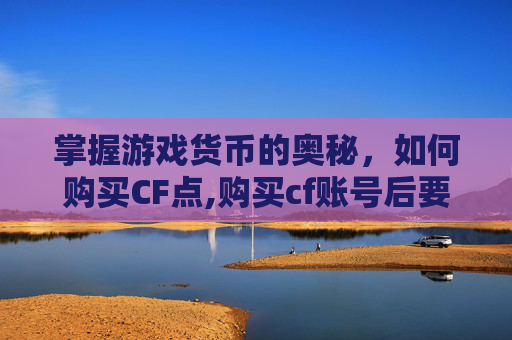 掌握游戏货币的奥秘，如何购买CF点,购买cf账号后要怎么操作