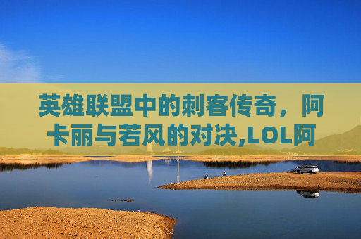 英雄联盟中的刺客传奇，阿卡丽与若风的对决,LOL阿卡丽出装