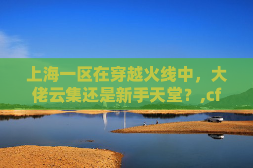 上海一区在穿越火线中，大佬云集还是新手天堂？,cf上海一区实力怎么样