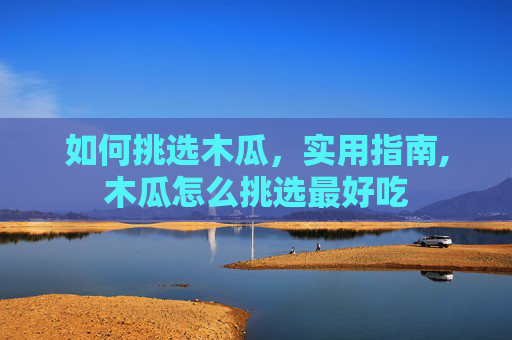 如何挑选木瓜，实用指南,木瓜怎么挑选最好吃