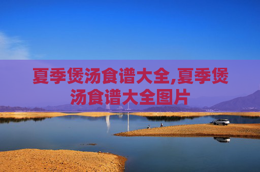 夏季煲汤食谱大全,夏季煲汤食谱大全图片