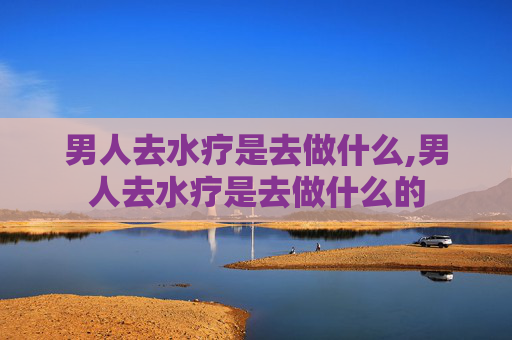 男人去水疗是去做什么,男人去水疗是去做什么的