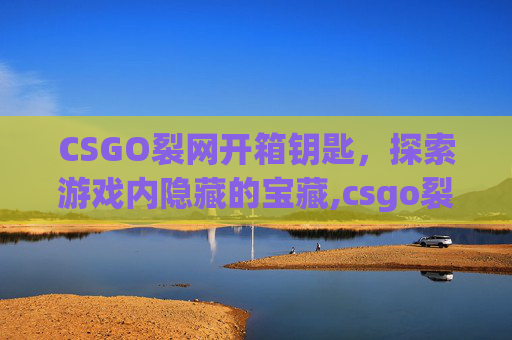 CSGO裂网开箱钥匙，探索游戏内隐藏的宝藏,csgo裂开箱子