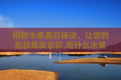 揭秘水果美白秘诀，让你的肌肤焕发光彩,吃什么水果能美白?
