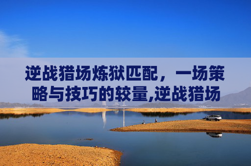 逆战猎场炼狱匹配,一场策略与技巧的较量,逆战猎场炼狱匹配机制 逆战猎场炼狱匹配,一场策略与技巧的较量,逆战猎场炼狱匹配机制