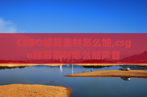 CSGO绿幕素材怎么加,csgo绿幕素材怎么加声音