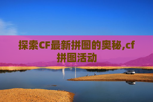 探索CF最新拼图的奥秘,cf拼图活动