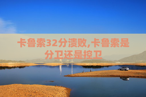 卡鲁索32分溃败,卡鲁索是分卫还是控卫