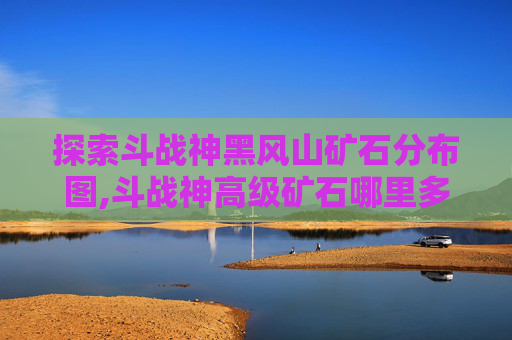 探索斗战神黑风山矿石分布图,斗战神高级矿石哪里多