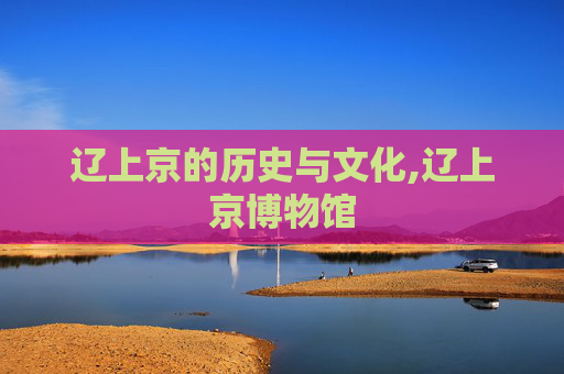 辽上京的历史与文化,辽上京博物馆