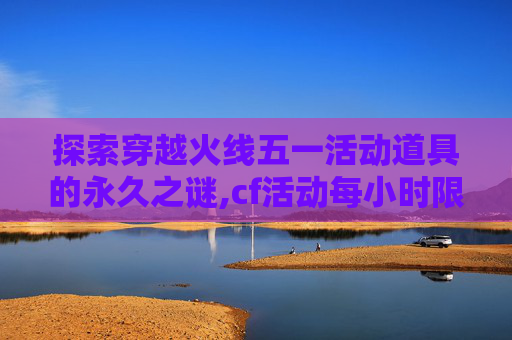 探索穿越火线五一活动道具的永久之谜,cf活动每小时限量道具怎么抢