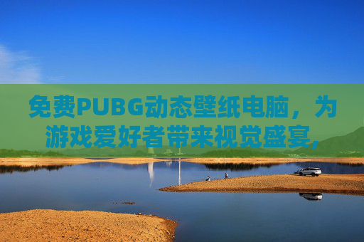 免费PUBG动态壁纸电脑，为游戏爱好者带来视觉盛宴,免费动态电脑壁纸软件
