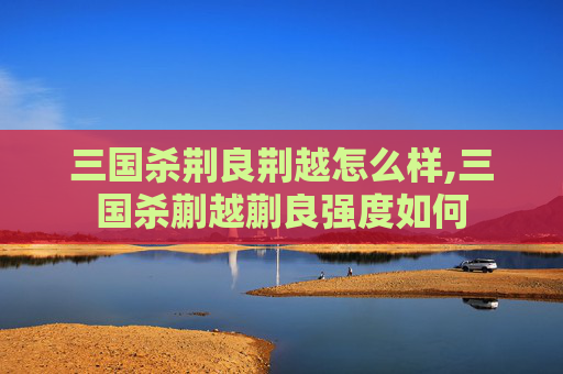 三国杀荆良荆越怎么样,三国杀蒯越蒯良强度如何