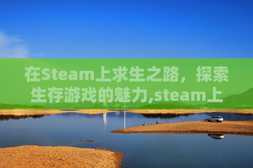 在Steam上求生之路，探索生存游戏的魅力,steam上求生之路叫什么