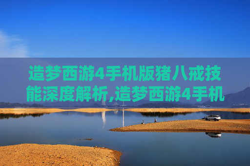 造梦西游4手机版猪八戒技能深度解析,造梦西游4手机版猪八戒技能加点