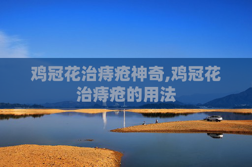 鸡冠花治痔疮神奇,鸡冠花治痔疮的用法