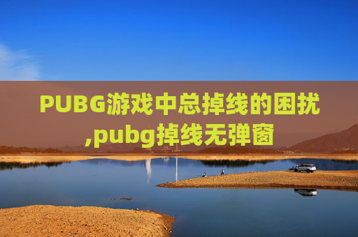 PUBG游戏中总掉线的困扰,pubg掉线无弹窗