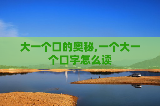大一个口的奥秘,一个大一个口字怎么读