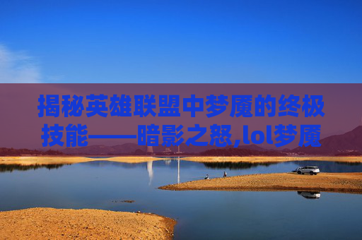 揭秘英雄联盟中梦魇的终极技能——暗影之怒,lol梦魇大招名字大全