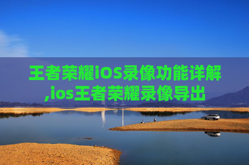 王者荣耀iOS录像功能详解,ios王者荣耀录像导出