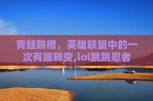 青蛙跳槽，英雄联盟中的一次有趣转变,lol跳跳忍者