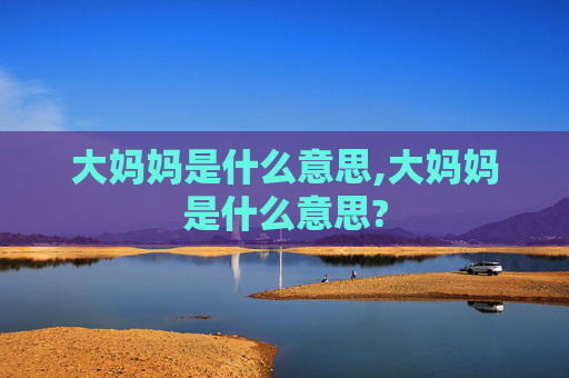 大妈妈是什么意思,大妈妈是什么意思? 大妈妈是什么意思,大妈妈是什么意思?