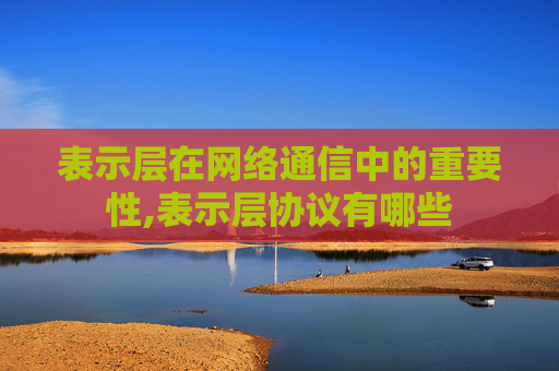 表示层在网络通信中的重要性,表示层协议有哪些