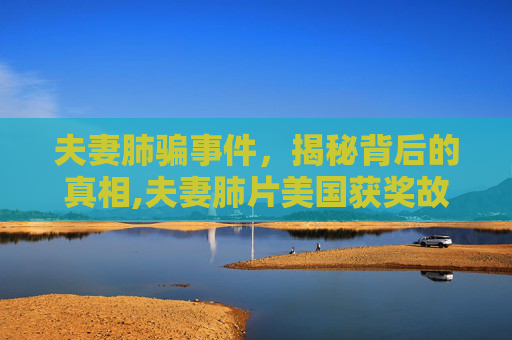 夫妻肺骗事件，揭秘背后的真相,夫妻肺片美国获奖故事