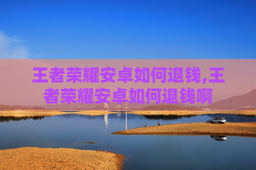 王者荣耀安卓如何退钱,王者荣耀安卓如何退钱啊