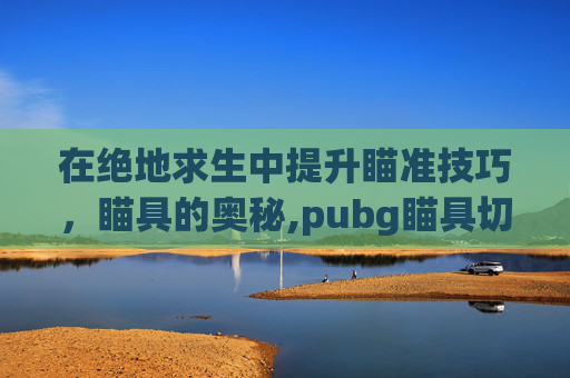 在绝地求生中提升瞄准技巧，瞄具的奥秘,pubg瞄具切换