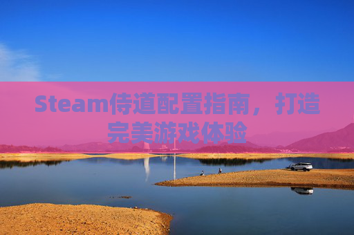 Steam侍道配置指南，打造完美游戏体验