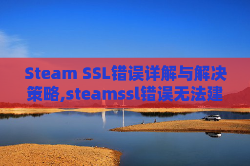 Steam SSL错误详解与解决策略,steamssl错误无法建立安全连接