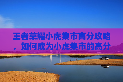 王者荣耀小虎集市高分攻略，如何成为小虎集市的高分王者,王者荣耀小虎市集口令码