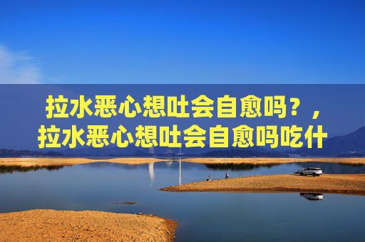 拉水恶心想吐会自愈吗？,拉水恶心想吐会自愈吗吃什么药