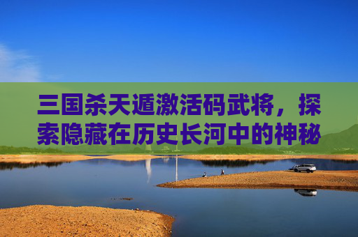三国杀天遁激活码武将,探索隐藏在历史长河中的神秘力量,三国杀武将扩展包下载 三国杀天遁激活码武将,探索隐藏在历史长河中的神秘力量,三国杀武将扩展包下载