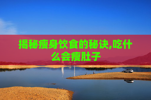 揭秘瘦身饮食的秘诀,吃什么会瘦肚子