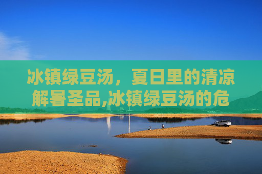 冰镇绿豆汤，夏日里的清凉解暑圣品,冰镇绿豆汤的危害