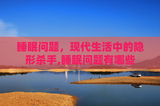 睡眠问题，现代生活中的隐形杀手,睡眠问题有哪些