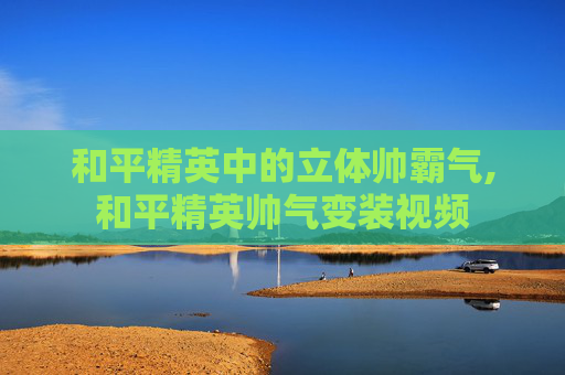 和平精英中的立体帅霸气,和平精英帅气变装视频