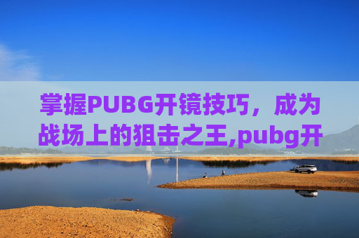 掌握PUBG开镜技巧，成为战场上的狙击之王,pubg开镜灵敏度怎么调最稳