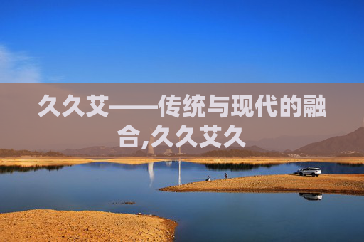 久久艾——传统与现代的融合,久久艾久