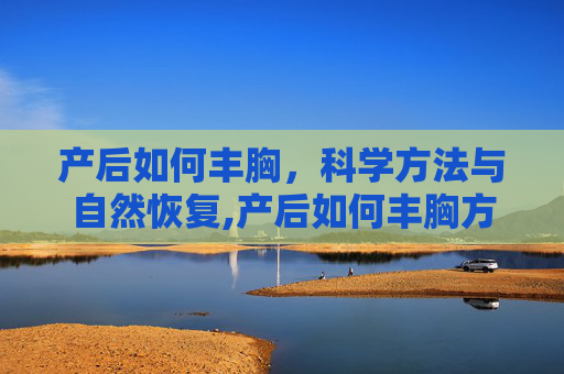 产后如何丰胸，科学方法与自然恢复,产后如何丰胸方法