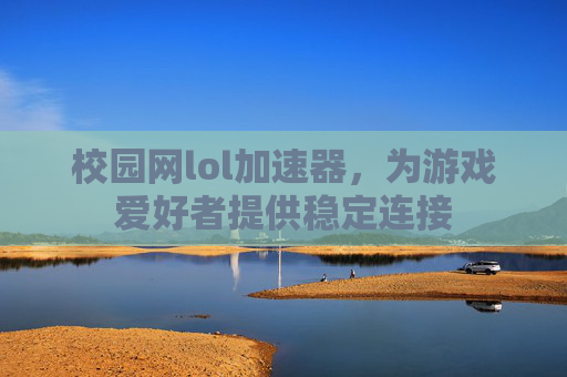 校园网lol加速器，为游戏爱好者提供稳定连接