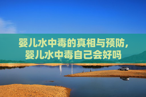 婴儿水中毒的真相与预防,婴儿水中毒自己会好吗