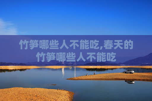 竹笋哪些人不能吃,春天的竹笋哪些人不能吃